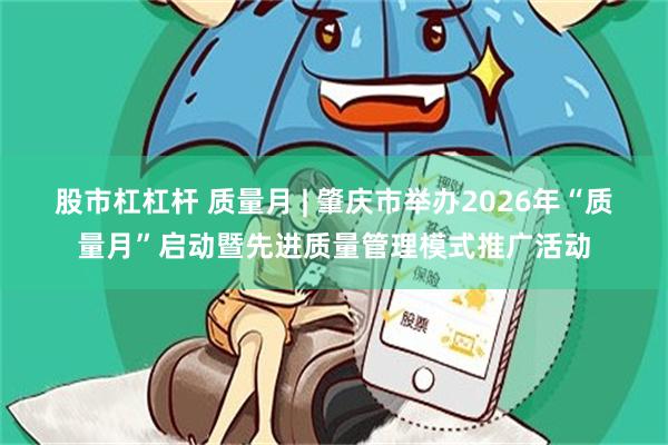 股市杠杠杆 质量月 | 肇庆市举办2026年“质量月”启动暨先进质量管理模式推广活动