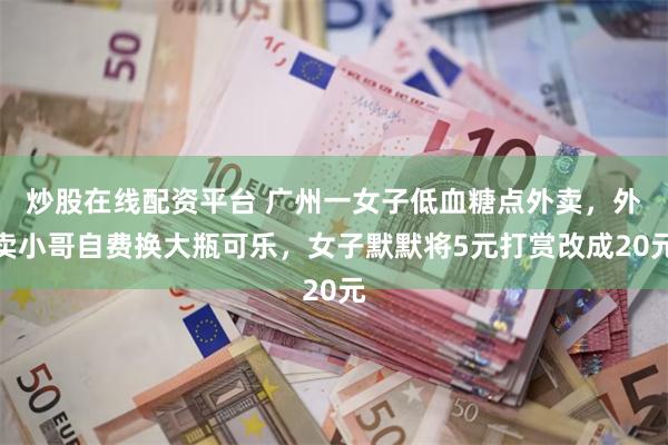 炒股在线配资平台 广州一女子低血糖点外卖，外卖小哥自费换大瓶可乐，女子默默将5元打赏改成20元