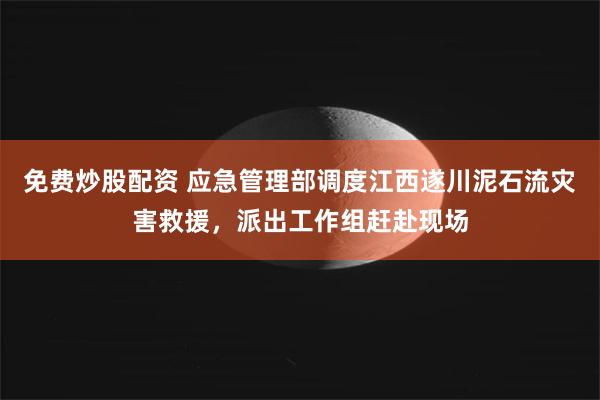 免费炒股配资 应急管理部调度江西遂川泥石流灾害救援，派出工作组赶赴现场