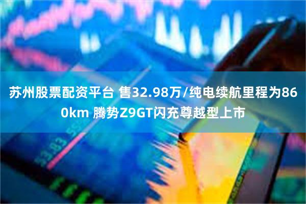 苏州股票配资平台 售32.98万/纯电续航里程为860km 腾势Z9GT闪充尊越型上市