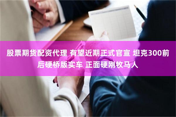 股票期货配资代理 有望近期正式官宣 坦克300前后硬桥版实车 正面硬刚牧马人