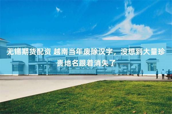 无锡期货配资 越南当年废除汉字，没想到大量珍贵地名跟着消失了