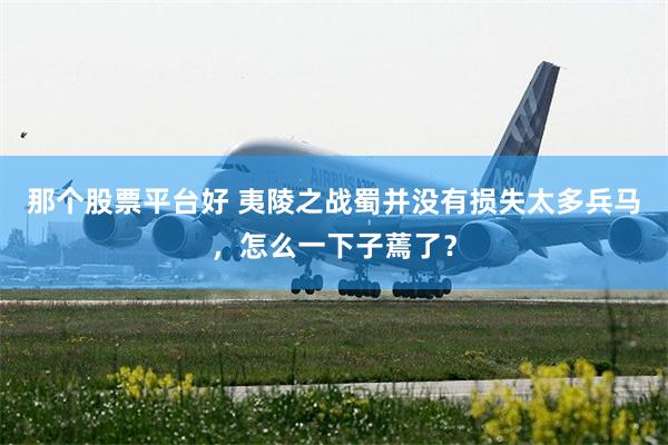 那个股票平台好 夷陵之战蜀并没有损失太多兵马，怎么一下子蔫了？