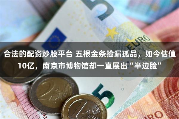 合法的配资炒股平台 五根金条捡漏孤品，如今估值10亿，南京市博物馆却一直展出“半边脸”