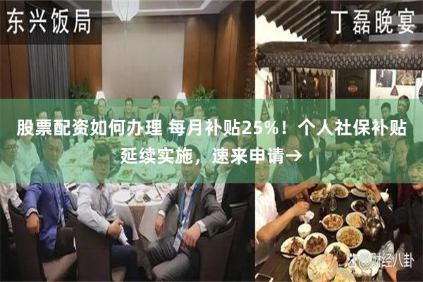 股票配资如何办理 每月补贴25%！个人社保补贴延续实施，速来申请→