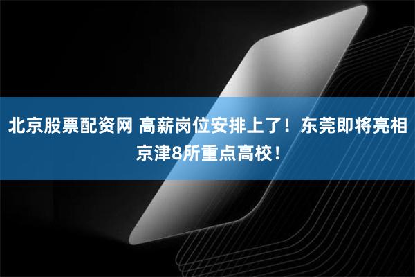北京股票配资网 高薪岗位安排上了！东莞即将亮相京津8所重点高校！