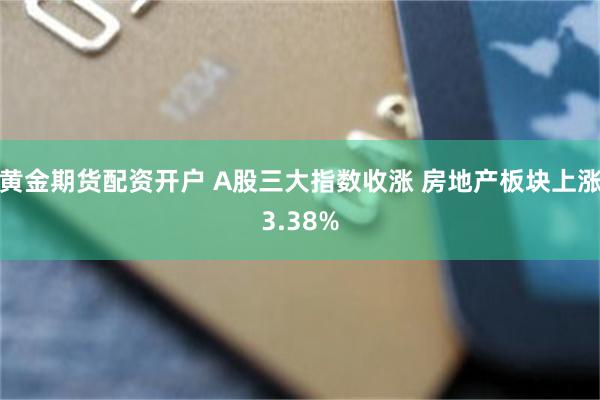 黄金期货配资开户 A股三大指数收涨 房地产板块上涨3.38%