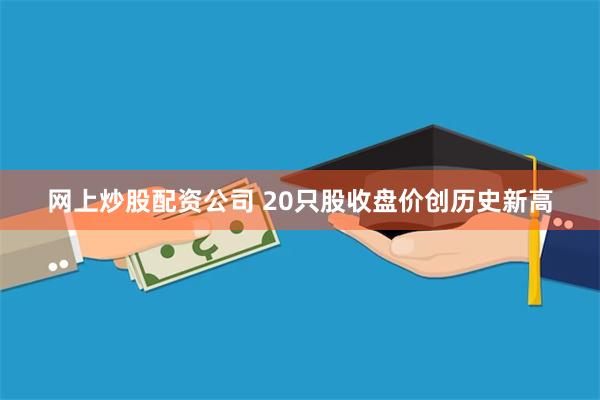 网上炒股配资公司 20只股收盘价创历史新高