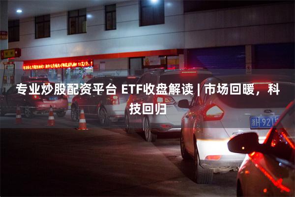 专业炒股配资平台 ETF收盘解读 | 市场回暖，科技回归