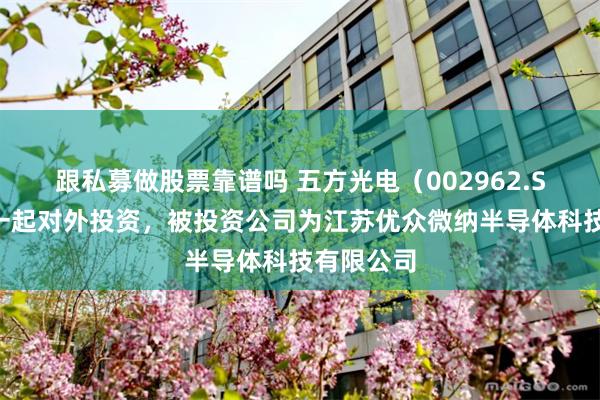 跟私募做股票靠谱吗 五方光电（002962.SZ）新增一起对外投资，被投资公司为江苏优众微纳半导体科技有限公司
