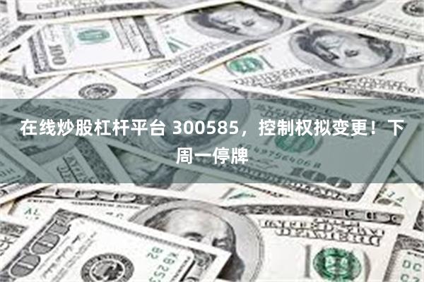在线炒股杠杆平台 300585,控制权拟变更!下周一停牌