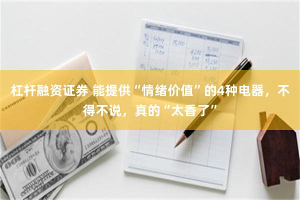 杠杆融资证券 能提供“情绪价值”的4种电器，不得不说，真的“太香了”
