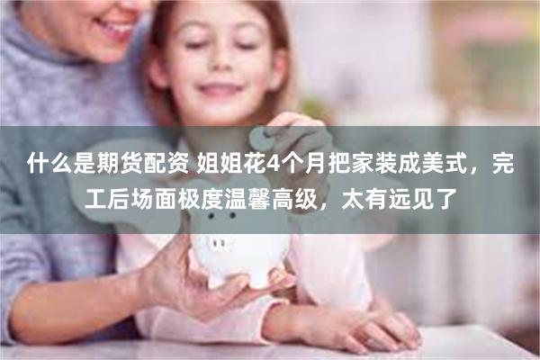 什么是期货配资 姐姐花4个月把家装成美式，完工后场面极度温馨高级，太有远见了