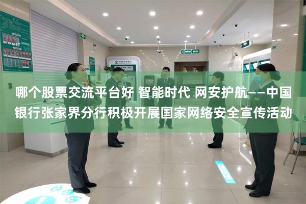 哪个股票交流平台好 智能时代 网安护航——中国银行张家界分行积极开展国家网络安全宣传活动