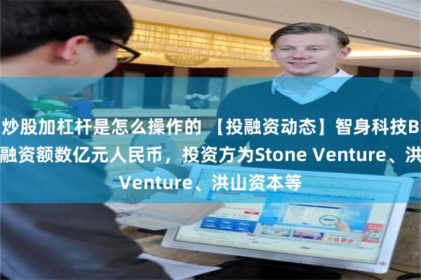 炒股加杠杆是怎么操作的 【投融资动态】智身科技B轮融资，融资额数亿元人民币，投资方为Stone Venture、洪山资本等