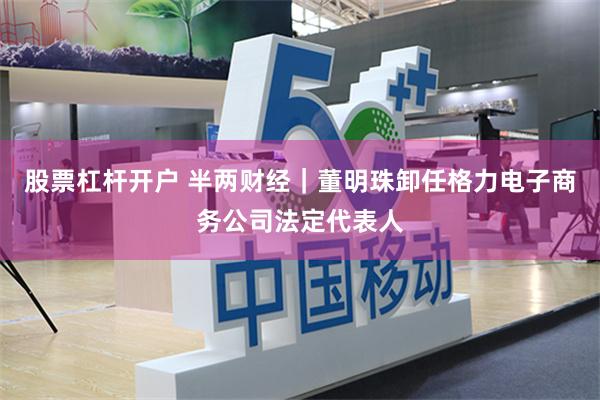 股票杠杆开户 半两财经｜董明珠卸任格力电子商务公司法定代表人
