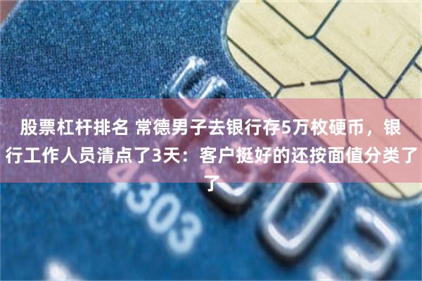 股票杠杆排名 常德男子去银行存5万枚硬币，银行工作人员清点了3天：客户挺好的还按面值分类了