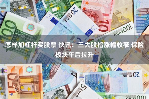 怎样加杠杆买股票 快讯：三大股指涨幅收窄 保险板块午后拉升