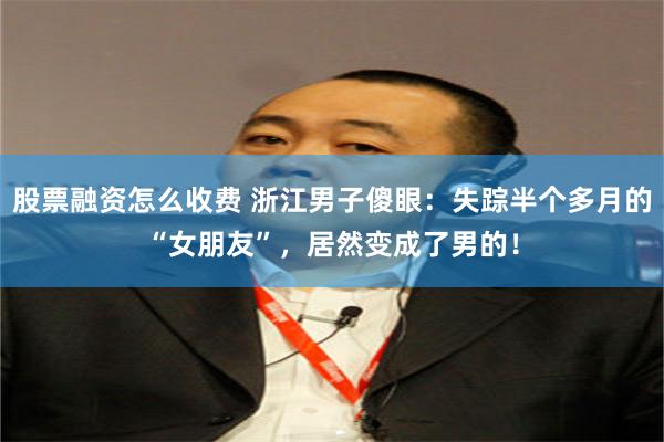 股票融资怎么收费 浙江男子傻眼：失踪半个多月的“女朋友”，居然变成了男的！