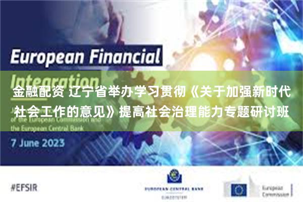 金融配资 辽宁省举办学习贯彻《关于加强新时代社会工作的意见》提高社会治理能力专题研讨班