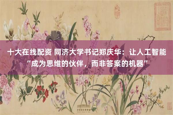 十大在线配资 同济大学书记郑庆华：让人工智能“成为思维的伙伴，而非答案的机器”