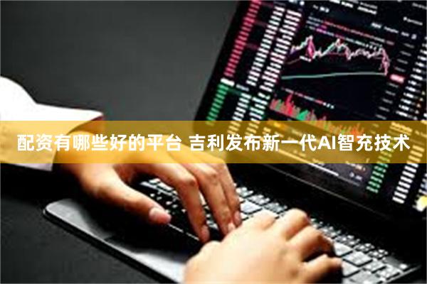 配资有哪些好的平台 吉利发布新一代AI智充技术