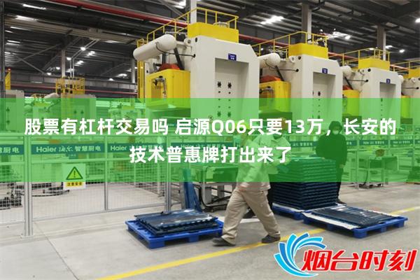股票有杠杆交易吗 启源Q06只要13万，长安的技术普惠牌打出来了