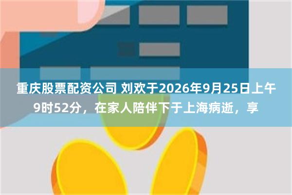 重庆股票配资公司 刘欢于2026年9月25日上午9时52分，在家人陪伴下于上海病逝，享