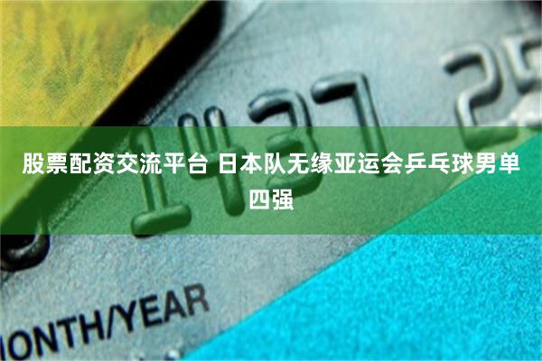 股票配资交流平台 日本队无缘亚运会乒乓球男单四强