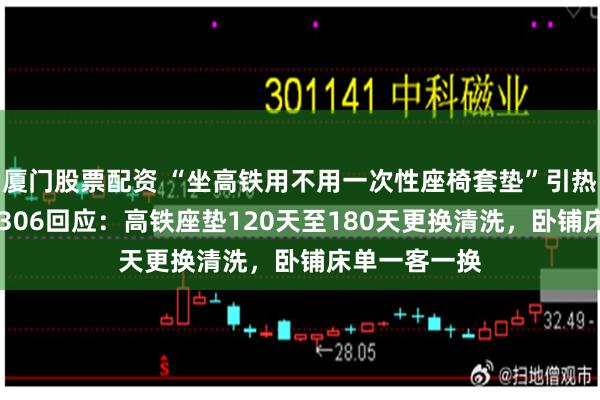 厦门股票配资 “坐高铁用不用一次性座椅套垫”引热议，铁路12306回应：高铁座垫120天至180天更换清洗，卧铺床单一客一换