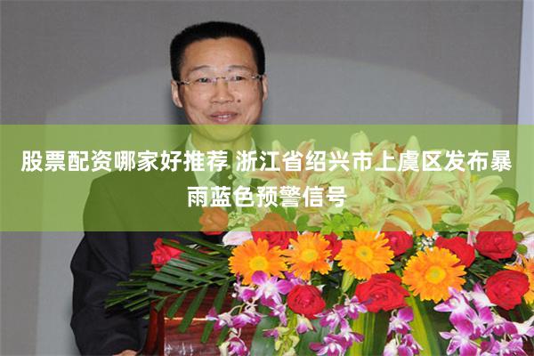 股票配资哪家好推荐 浙江省绍兴市上虞区发布暴雨蓝色预警信号
