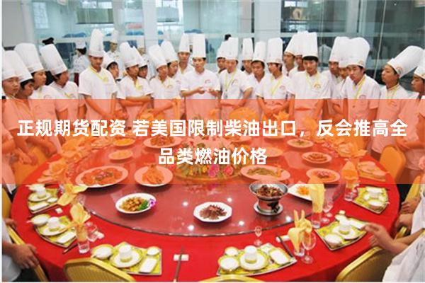 正规期货配资 若美国限制柴油出口，反会推高全品类燃油价格