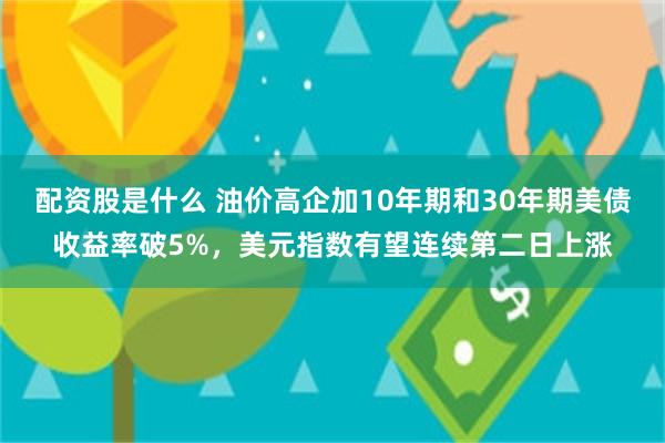 配资股是什么 油价高企加10年期和30年期美债收益率破5%，美元指数有望连续第二日上涨