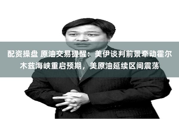 配资操盘 原油交易提醒:美伊谈判前景牵动霍尔木兹海峡重启预期,美原油延续区间震荡