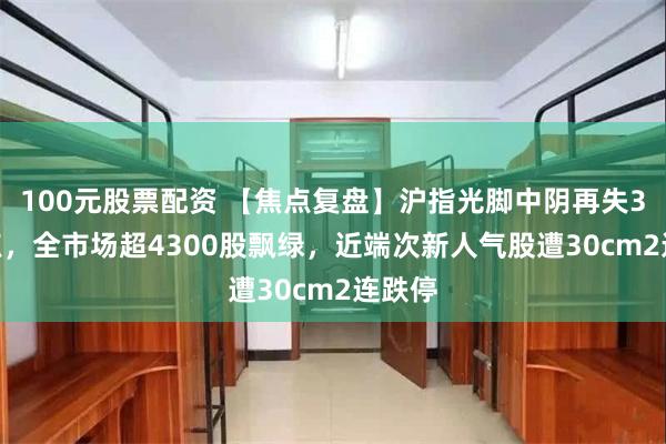 100元股票配资 【焦点复盘】沪指光脚中阴再失3900点，全市场超4300股飘绿，近端次新人气股遭30cm2连跌停