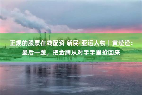正规的股票在线配资 新民·亚运人物｜黄滢滢：最后一跳，把金牌从对手手里抢回来