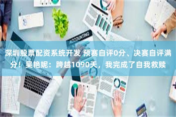 深圳股票配资系统开发 预赛自评0分、决赛自评满分！吴艳妮：跨越1090天，我完成了自我救赎