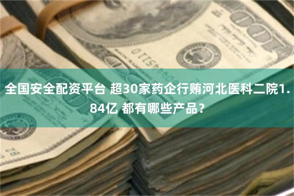全国安全配资平台 超30家药企行贿河北医科二院1.84亿 都有哪些产品？