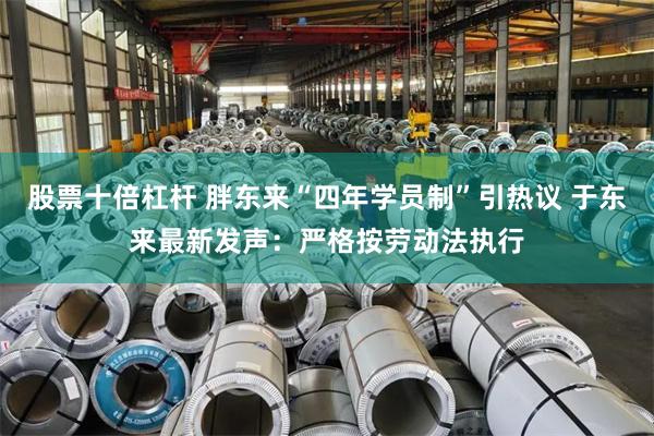 股票十倍杠杆 胖东来“四年学员制”引热议 于东来最新发声：严格按劳动法执行