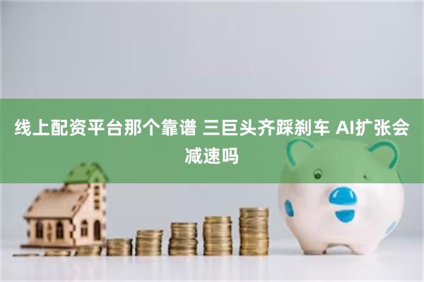 线上配资平台那个靠谱 三巨头齐踩刹车 AI扩张会减速吗