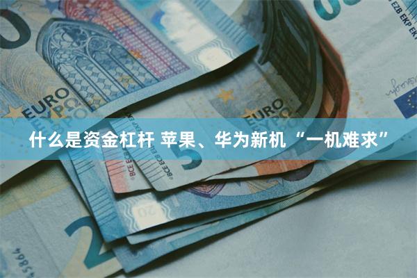 什么是资金杠杆 苹果、华为新机 “一机难求”