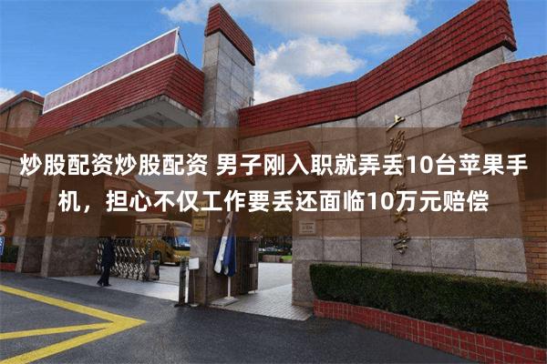 炒股配资炒股配资 男子刚入职就弄丢10台苹果手机，担心不仅工作要丢还面临10万元赔偿