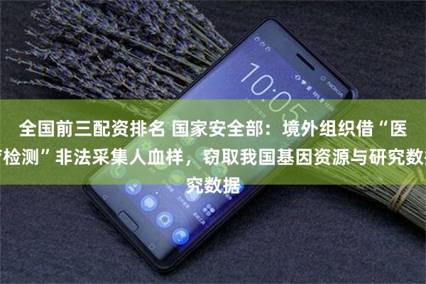 全国前三配资排名 国家安全部：境外组织借“医疗检测”非法采集人血样，窃取我国基因资源与研究数据