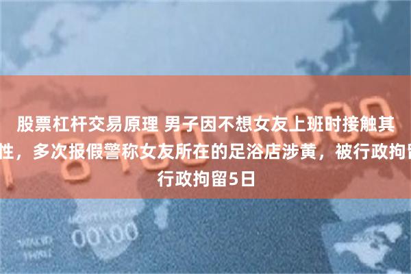 股票杠杆交易原理 男子因不想女友上班时接触其他男性，多次报假警称女友所在的足浴店涉黄，被行政拘留5日