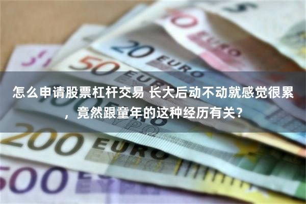 怎么申请股票杠杆交易 长大后动不动就感觉很累，竟然跟童年的这种经历有关？
