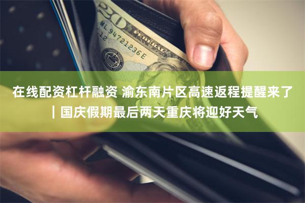 在线配资杠杆融资 渝东南片区高速返程提醒来了｜国庆假期最后两天重庆将迎好天气