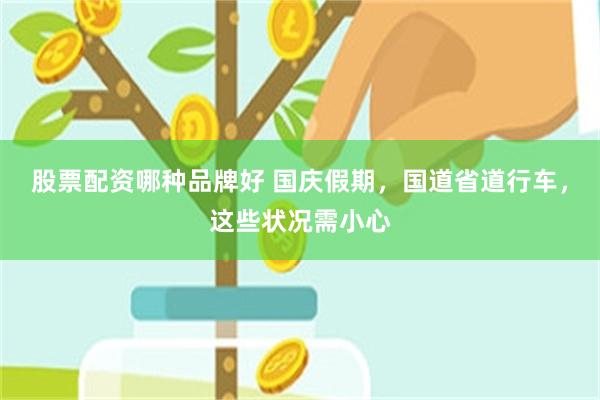 股票配资哪种品牌好 国庆假期，国道省道行车，这些状况需小心