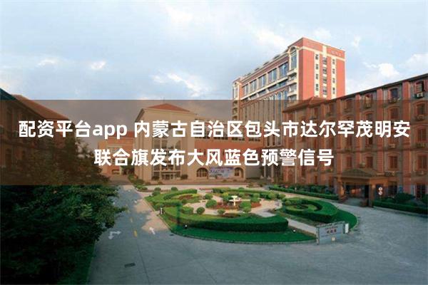 配资平台app 内蒙古自治区包头市达尔罕茂明安联合旗发布大风蓝色预警信号