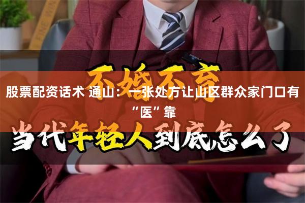 股票配资话术 通山：一张处方让山区群众家门口有“医”靠