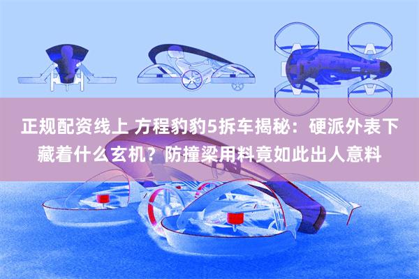 正规配资线上 方程豹豹5拆车揭秘:硬派外表下藏着什么玄机?防撞梁用料竟如此出人意料